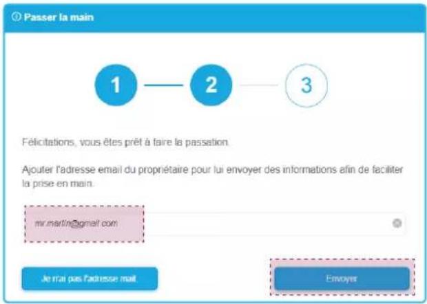 Passer la main 1 — 2 — 3 Félicitations, vous êtes prêt à faire la passation. Ajouter l'adresse email du propriétaire pour lui envoyer des informations afin de faciliter la prise en main. mr.martin@gmail.com Je r'ai pas l'adresse mail Envoyer