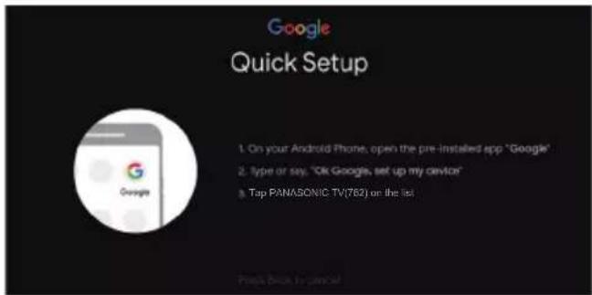 Google Quick Setup 1. On your Android Phone, open the pre-installed app "Google" 2. Type or say, "OK Google's set up my device" 3. Tap PANASONIC TV(782) on the list