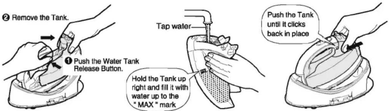 ② Remove the Tank. ① Push the Water Tank Release Button. Tap water Hold the Tank up right and fill it with water up to the "MAX" mark Push the Tank until it clicks back in place