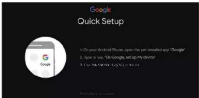 Google Quick Setup 1. On your Android Phone, open the pre installed app "Google" 2. Type or say, "On Google, set up my device" 3. Tap PANASONIC TV(T82) on the list