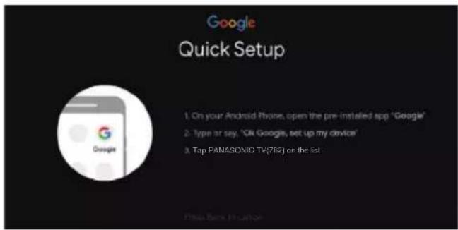 Google Quick Setup 1. On your Android iPhone, open the pre-installed app "Google" 2. Type or say, "OK Google, set up my device" 3. Tap PANASONIC TV(762) on the list