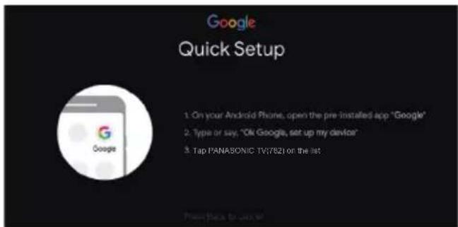 Google Quick Setup 1. On your Android Phone, open the pre installed app "Google" 2. Type or say, "Ok Google, set up my device" 3. Tap PANASONIC TV/7821 on the list