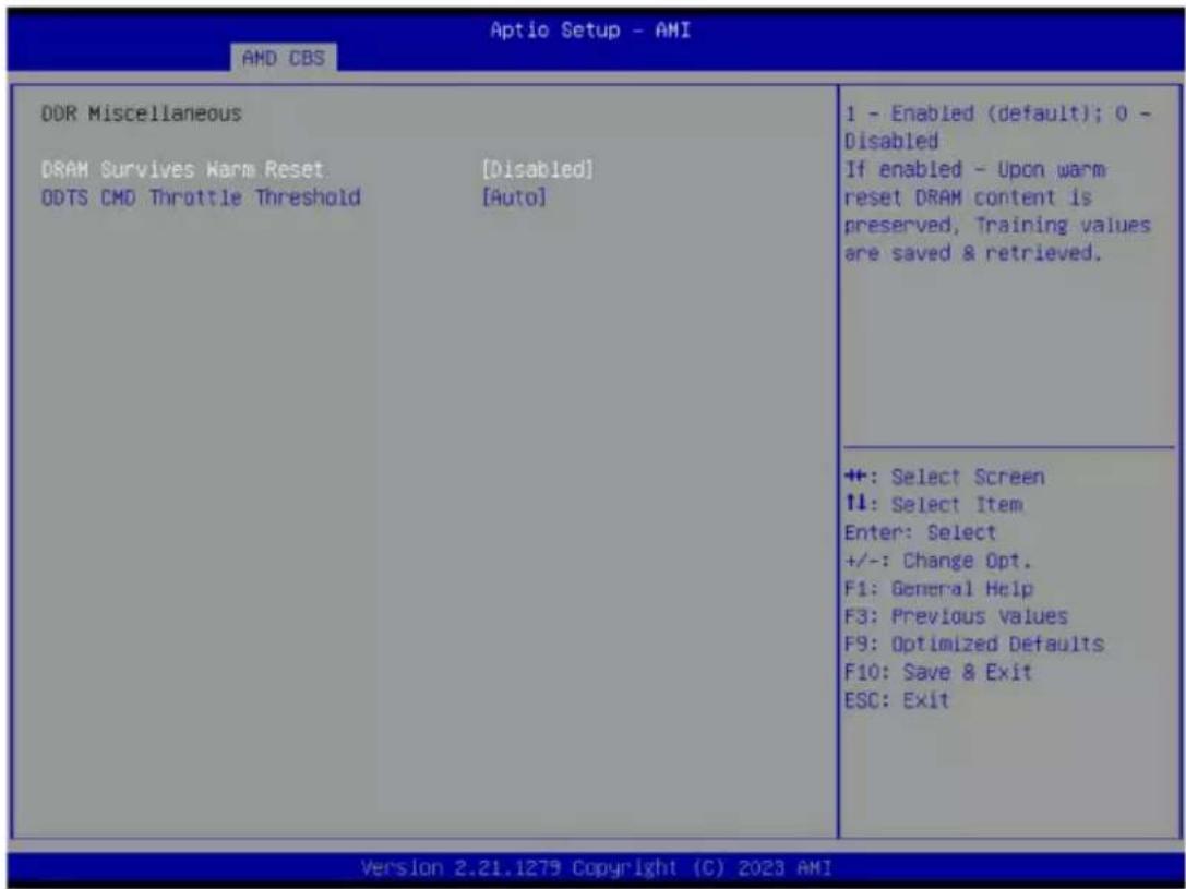 Aptio Setup - AMI AMD CBS DDR Miscellaneous DRAM Survives Warm Reset [Disabled] ODTS CMD Throttle Threshold [Auto] 1 - Enabled (default); 0 - Disabled If enabled - Upon warm reset DRAM content is preserved, Training values are saved & retrieved. ++: Select Screen 11: Select Item Enter: Select +/-: Change Opt. F1: General Help F3: Previous Values F9: Optimized Defaults F10: Save & Exit ESC: Exit Version 2.21.1279 Copyright (C) 2023 AMI