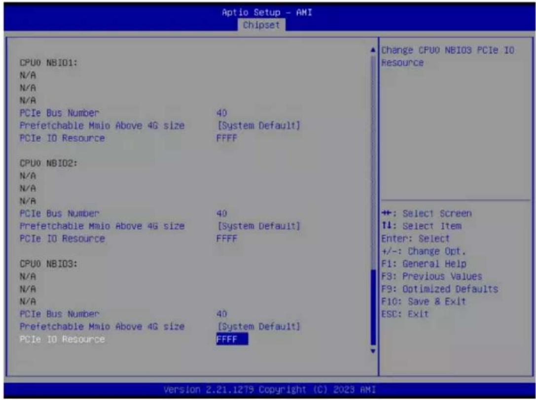 Aptio Setup - AMI Chipset CPU0 NBIO1: N/A N/A N/A PCIe Bus Number 40 Prefetchable Mmio Above 4G size [System Default] PCIe IO Resource FFFF CPU0 NBIO2: N/A N/A N/A PCIe Bus Number 40 Prefetchable Mmio Above 4G size [System Default] PCIe IO Resource FFFF CPU0 NBIO3: N/A N/A N/A PCIe Bus Number 40 Prefetchable Mmio Above 4G size [System Default] PCIe IO Resource FFFF Change CPU0 NBIO3 PCIe IO Resource +: Select Screen ↑: Select Item Enter: Select +/-: Change Opt. F1: General Help F3: Previous Values F9: Optimized Defaults F10: Save & Exit ESC: Exit Version 2.21.1279 Copyright (C) 2023 AMI