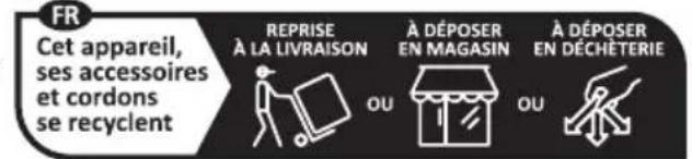 FR Cet appareil, ses accessoires et cordons se recyclent REPRISE À LA LIVRAISON OU À DÉPOSER EN MAGASIN OU À DÉPOSER EN DÉCHÉTERIE