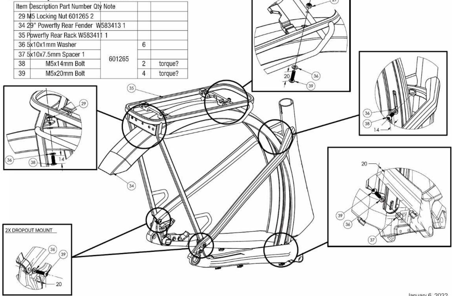 Item Description Part Number Qty Note 29 M5 Locking Nut 601265 2 34 29" Powerfly Rear Fender W583413 1 35 Powerfly Rear Rack W583411 1 36 5x10x1mm Washer 37 5x10x7.5mm Spacer 1 38 M5x14mm Bolt 39 M5x20mm Bolt 601265 6 2 torque? 4 torque? 2X DROPOUT MOUNT January 6, 2022