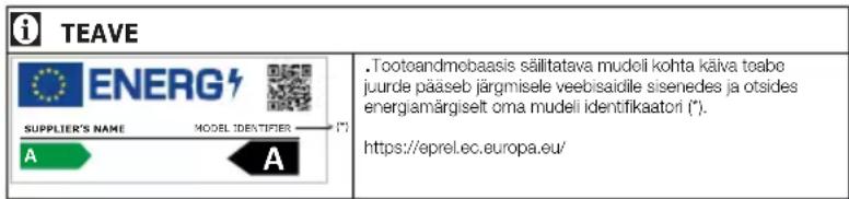 i TEAVE ENERG SUPPLIER'S NAME MODEL IDENTIFIER (*) A A . Tooteandmobaasis säilitatava mudeli kohta käiva teabe juurde pääseb järgmisele veebisaidile sisenedes ja otsides energiamärgiselt orna mudeli identifikaatori (*). https://eprel.ec.europa.eu/