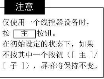 注意 仅使用一个线控器设备时， 按 主 按钮。 在初始设定的状态下，如果不按其中一个按钮（[ 主 ]/ [ 子 ]），屏幕将保持不变。