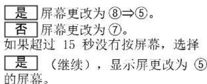 是 屏幕更改为⑧⇒⑤。 否 屏幕更改为⑦。 如果超过 15 秒没有按屏幕,选择 是 (继续),显示屏更改为⑤ 的屏幕。