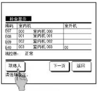 检查显示 编码 室内机 室外机 E07 000 室内机 000 E08 001 室内机 001 E09 002 室内机 002 E40 003 室内机 003 00 线控器: 正常 联络人 下一页 返回 请选择设定。