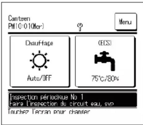 Canteen PM10:01(Mer) Menu Chauffage (ECS) Auto/OFF 75°C/80% Inspection périodique No 1 Faire l'inspection du circuit eau, svp Tranchez l'ecran pour changer