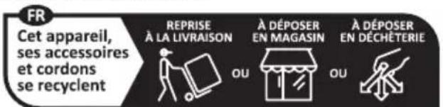 FR Cet appareil, ses accessoires et cordons se recyclent REPRISE À LA LIVRAISON À DÉPOSER EN MAGASIN À DÉPOSER EN DÉCHÉTERIE