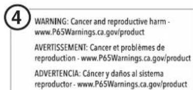 WARNING: Cancer and reproductive harm - www.P65Warnings.ca.gov/product AVERTISSEMENT: Cancer et problèmes de reproduction - www.P65Warnings.ca.gov/product ADVERTENCIA: Cáncer y daños al sistema reproductor - www.P65Warnings.ca.gov/product