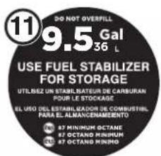 DO NOT OVERFILL 9 Gal 36 L USE FUEL STABILIZER FOR STORAGE UTILIZE UN STABIL. BATEUR DE CARBURAN POUR LE STOCKAGE EL URO DEL ESTABLADOR DE COMBUSTIBLE PARA EL ALMANCENAMIENTO 87 MINIMUM OCTANE 87 OCTANO MINIMUM 87 OCTANO MINIMO