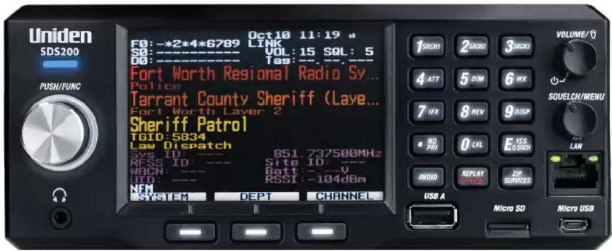 Uniden SDS200 PUSH/FUNC Oct10 11:19 # F0: -*2*4*6789 LINK S0: ---- VOL: 15 SQL: 5 D0: ---- Tas: ---. Fort Worth Regional Radio Sy... Police Tarrant County Sheriff (Layer... Fort Worth Layer 2 Sheriff Patrol TGID:5834 Law Dispatch Sys ID: --- 851.737500MHz RFSS ID: --- Site ID: --- WACN: --- Batt: ---V UID: --- RSSI: -104dBm NEM SYSTEM DEPT CHANNEL 1 SATCH 2 SATCH2 3 SATCH 4 ATT 5 DIM 6 WX 7 IFX 8 REV 9 DISP NO PRI 0 LVL E YES Q.SRCH AVOID REPLAY ZIP SERVICES USB A Micro SD Micro USB