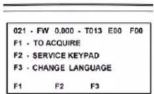 021 - FW 0.000 - T013 E00 F00 F1 - TO ACQUIRE F2 - SERVICE KEYPAD F3 - CHANGE LANGUAGE F1 F2 F3