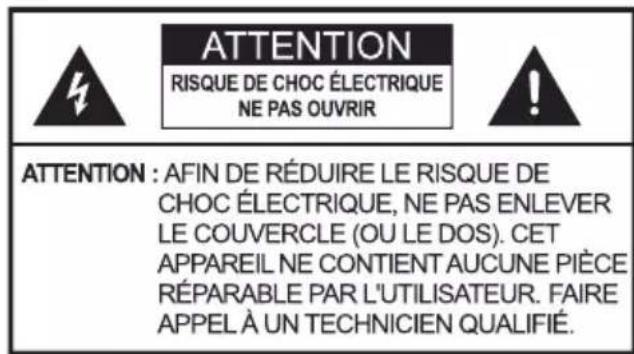 ATTENTION RISQUE DE CHOC ÉLECTRIQUE NE PAS OUVRIR ATTENTION : AFIN DE RÉDUIRE LE RISQUE DE CHOC ÉLECTRIQUE, NE PAS ENLEVER LE COUVERCLE (OU LE DOS). CET APPAREIL NE CONTIENT AUCUNE PIÈCE RÉPARABLE PAR L'UTILISATEUR. FAIRE APPEL À UN TECHNICIEN QUALIFIÉ.