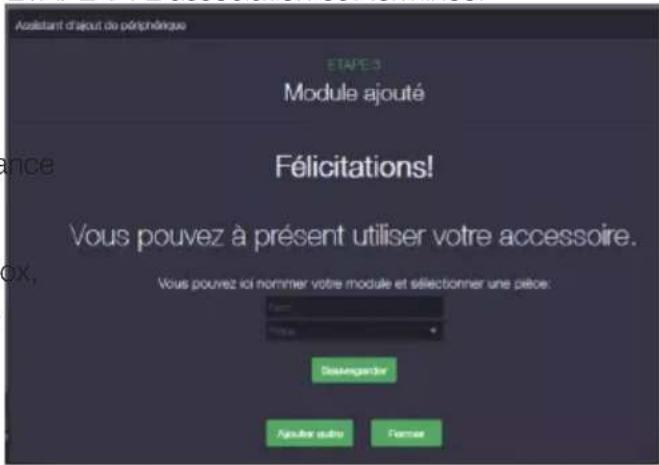 Assistant d'ajout de périphérique ETAPE 3 Module ajouté Félicitations! Vous pouvez à présent utiliser votre accessoire. Vous pouvez ici nommer votre module et sélectionner une pièce. Desengardier Ajouter autre Former