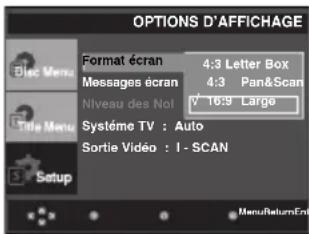 OPTIONS D'AFFICHAGE Format écran 4:3 Letter Box Messages écran 4:3 Pan&Scan Niveau des Nol V 16:9 Large Système TV : Auto Sortie Vidéo : I - SCAN
