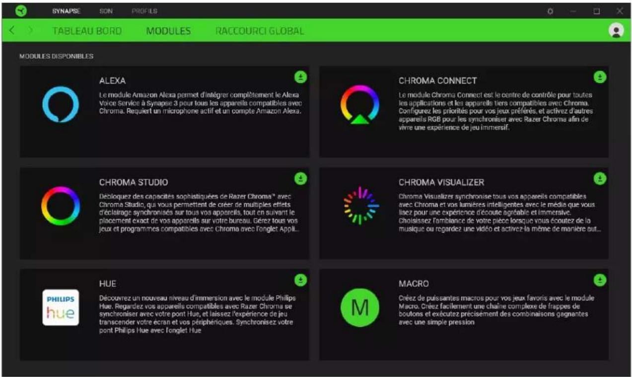 SYNAPSE SON PROFILS TABLEAU BORD MODULES RACCOURCI GLOBAL MODULES DISPONIBLES ALEXA Le module Amazon Alexa permet d'intégrer complètement le Alexa Voice Servicé à Synapse 3 pour tous les appareils compatibles avec Chroma. Requiert un microphone actif et un compte Amazon Alexa. CHROMA CONNECT Le module Chroma Connect est le centre de contrôle pour toutes les applications et les appareils tiers compatibles avec Chroma. Configurez les priorités pour vos jeux préférés, et activez d'autres appareils RGB pour les synchroniser avec Razer Chroma afin de vivre une expérience de jeu immensif. CHROMA STUDIO Débloquez des capacités sophistiquées de Razer Chroma™ avec Chroma Studio, qui vous permettent de créer de multiples effets d'éclairage synchronisés sur tous vos appareils, tout en suivant le placement exact de vos appareils sur votre bureau. Gérez tous vos jeux et programmes compatibles avec Chroma avec l'onglet Appl... CHROMA VISUALIZER Chroma Visualizer synchronise tous vos appareils compatibles avec Chroma et vos lumières intelligentes avec le média que vous lisez pour une expérience d'écoute agréable et immérative. Choisissez l'ambiance de votre pièce lorsque vous écoutez de la musique ou regardez une vidéo et activez la même de manière out... HUE Découvrez un nouveau niveau d'immersion avec le module Philips Hue. Regardez vos appareils compatibles avec Razer Chroma se synchroniser avec votre pont Hue, et laissez l'expérience de jeu transcender votre écran et vos périphériques. Synchronisez votre pont Philips Hue avec l'onglet Hue MACRO Créez de puissantes macros pour vos jeux favoris avec le module Macro. Créez facilement une chaîne complexe de frappes de boutons et exécutez précisément des combinaisons gagnantes avec une simple pression