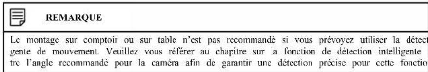 REMARQUE Le montage sur comptoir ou sur table n'est pas recommandé si vous prévoyez utiliser la détectente de mouvement. Veuillez vous référer au chapitre sur la fonction de détection intelligente tre l'angle recommandé pour la caméra afin de garantir une détection précise pour cette fonction