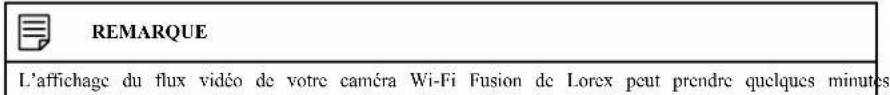 REMARQUE L'affichage du flux vidéo de votre caméra Wi-Fi Fusion de Lorex peut prendre quelques minutes
