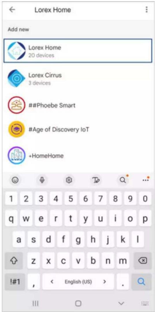 Lorex Home Add new Lorex Home 20 devices Lorex Cirrus 3 devices ##Phoebe Smart #Age of Discovery IoT +HomeHome 1 2 3 4 5 6 7 8 9 0 q w e r t y u i o p a s d f g h j k l z x c v b n m !#1 , < English (US) > .