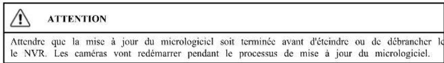 ATTENTION Attendre que la mise à jour du micrologiciel soit terminée avant d'éteindre ou de débrancher le le NVR. Les caméras vont redémarrer pendant le processus de mise à jour du micrologiciel.