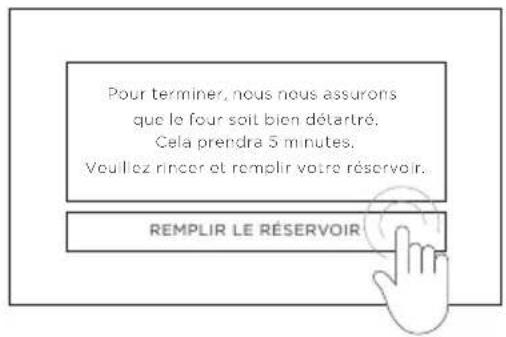 Pour terminer, nous nous assurons que le four soit bien détartré. Cela prendra 5 minutes. Veuillez rincer et remplir votre réservoir. REMLIR LE RÉSERVOIR