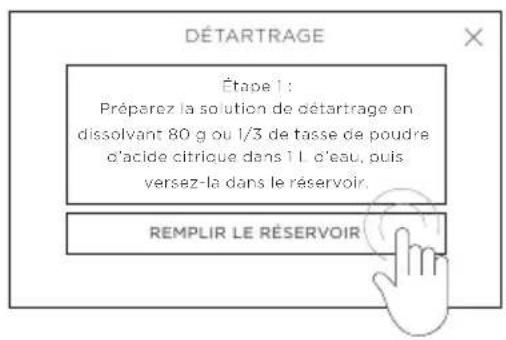 DÉTARTRAGE Étape 1 : Préparez la solution de détartrage en dissolvant 80 g ou 1/3 de tasse de poudre d'acide citrique dans 1 l. d'eau, puis versez-la dans le réservoir. REMPLIR LE RÉSERVOIR