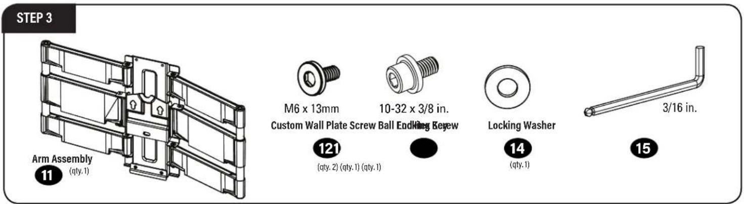 STEP 3 Arm Assembly (qty.1) M6 x 13mm Custom Wall Plate Screw Ball End Ring Keyew 10-32 x 3/8 in. (qty.2) (qty.1) (qty.1) Locking Washer (qty.1) 3/16 in. 121 14 15