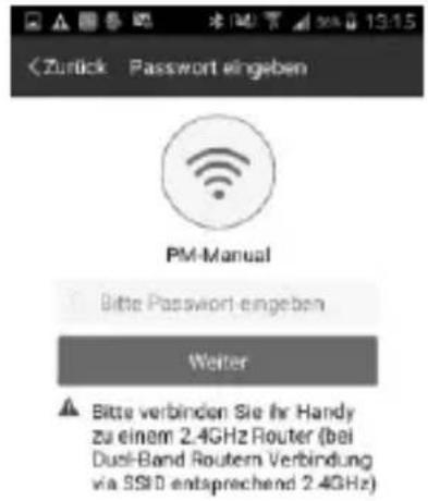 Zurück Password eingeben PM-Manual Bitte Password eingeben Weiter ▲ Bitte verbinden Sie ihr Handy zu einem 2.4GHz Router (bei Duel-Band Routem Verbindung via SSD entsprechend 2.4GHz)