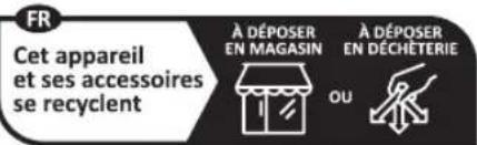 FR Cet appareil et ses accessoires se recyclent À DÉPOSER EN MAGASIN OU À DÉPOSER EN DÉCHÊTERIE