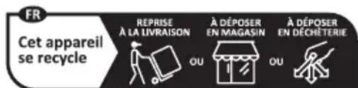 FR Cet appareil se recycle REPRISE À LA LIVRAISON OU À DÉPOSER EN MAGASIN OU À DÉPOSER EN DÉCHÉTERIE