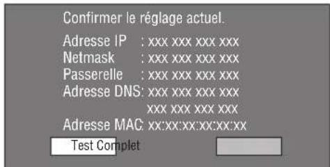 Confirmer le réglage actuel. Adresse IP : xxx xxx xxx xxx Netmask : xxx xxx xxx xxx Passerelle : xxx xxx xxx xxx Adresse DNS: xxx xxx xxx xxx xxx xxx xxx xxx Adresse MAC: xx:xx:xx:xx:xx:xx Test Complet
