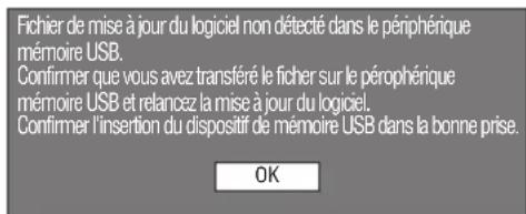 Fichier de mise à jour du logiciel non détecté dans le périphérique mémoire USB. Confirmer que vous avez transféré le ficher sur le périphérique mémoire USB et relancez la mise à jour du logiciel. Confirmer l'insertion du dispositif de mémoire USB dans la bonne prise. OK
