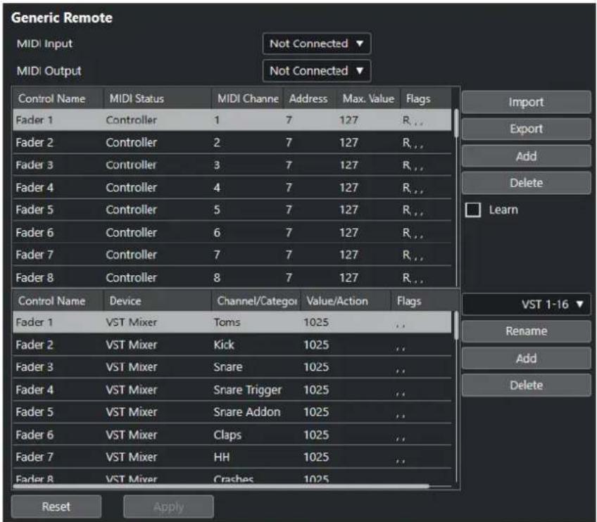 Generic Remote MIDI Input Not Connected ▼ MIDI Output Not Connected ▼ Control Name MIDI Status MIDI Channe Address Max. Value Flags Fader 1 Controller 1 7 127 R_... Fader 2 Controller 2 7 127 R_... Fader 3 Controller 3 7 127 R_... Fader 4 Controller 4 7 127 R_... Fader 5 Controller 5 7 127 R_... Fader 6 Controller 6 7 127 R_... Fader 7 Controller 7 7 127 R_... Fader 8 Controller 8 7 127 R_... Control Name Device Channel/Categor Value/Action Flags Fader 1 VST Mixer Toms 1025 Fader 2 VST MixerKick 1025 Fader 3 VST Mixer Snare 1025 Fader 4 VST Mixer Snare Trigger 1025 Fader 5 VST Mixer Snare Addon 1025 Fader 6 VST Mixer_Claps 1025 Fader 7 VST Mixer HH 1025 Fader 8 VST Mixer Crashes 1025 Reset Apply Import Export Add Delete Learn VST 1-16 ▼ Rename Add Delete