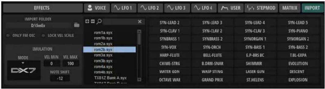 EFFECTS VOICE ~ LFO 1 ~ LFO 2 ~ LFO 3 ~ LFO 4 ~ USER '1,1, STEPMOD MATRIX IMPORT IMPORT FOLDER D:\SynEx ONLY FM OSC LOCK VEL SCALE EMULATION MODE VEL MIN VEL MAX 0 100 NOTE SHIFT -12 rom1a.syx rom1b.syx rom2a.syx rom2b.syx rom3a.syx rom3b.syx rom4a.syx rom4b.syx TX81Z Bank A.syx TX81Z Bank B.syx SYN-LEAD 2 SYN-LEAD 3 SYN-LEAD 4 SYN-LEAD 5 SYN-CLAV 1 SYN-CLAV 2 SYN-CLAV 3 SYN-PIANO SYNBRASS 1 SYNBRASS 2 SYNORGAN 1 SYNORGAN 2 SYN-VOX SYN-ORCH SYN-BASS 1 SYN-BASS 2 HARP-FLUTI BELL-FLUTE E.P-BRS BC T.BL-EXPA CHIME-STRG B.DRM-SNAR SHIMMER EVOLUTION WATER GDN WASP STING LASER GUN DESCENT OCTAVE WAR GRAND PRIX ST.HEELS EXPLOSION