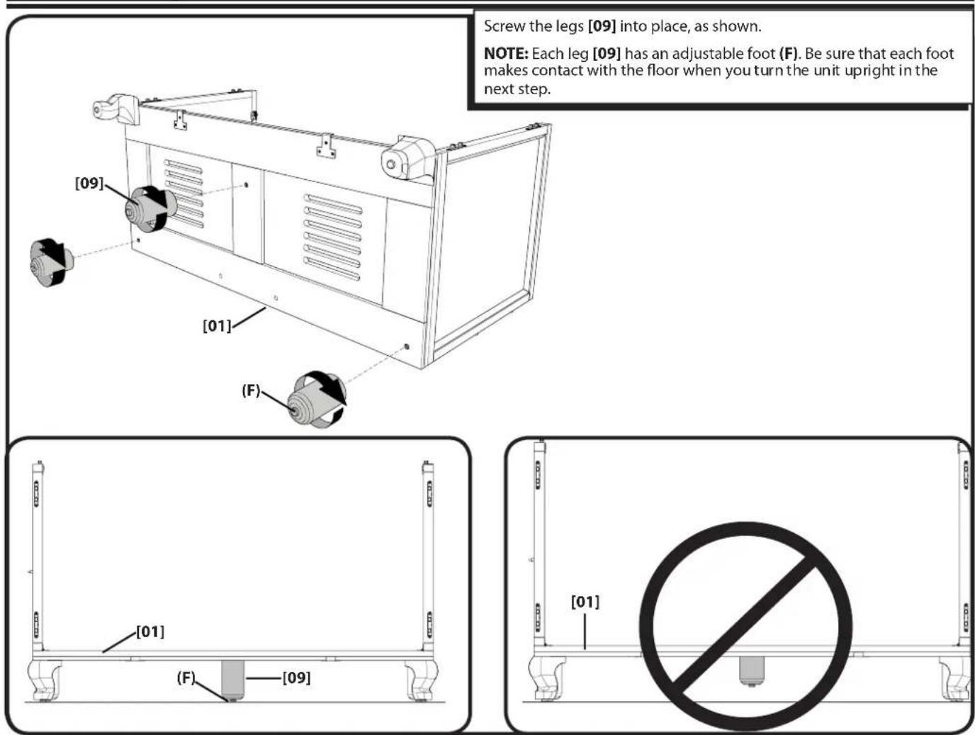 Screw the legs [09] into place, as shown. NOTE: Each leg [09] has an adjustable foot (F). Be sure that each foot makes contact with the floor when you turn the unit upright in the next step. [09] [01] (F) [01] [09] [F]
