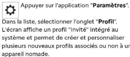 Appuyer sur l'application "Paramètres". Dans la liste, sélectionner l'onglet "Profil". L'écran affiche un profil "Invité" intégré au système et permet de créer et personnaliser plusieurs nouveaux profils associés ou non à un appareil nomade.