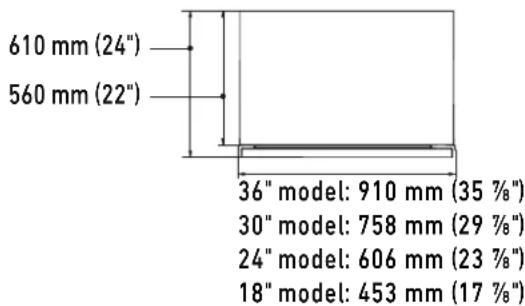 610 mm (24") 560 mm (22") 36" model: 910 mm (35 %") 30" model: 758 mm (29 %") 24" model: 606 mm (23 %") 18" model: 453 mm (17 %)