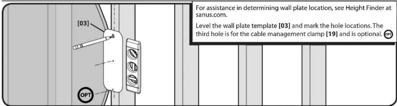 [03] OPT For assistance in determining wall plate location, see Height Finder at sanus.com. Level the wall plate template [03] and mark the hole locations. The third hole is for the cable management clamp [19] and is optional. OPT