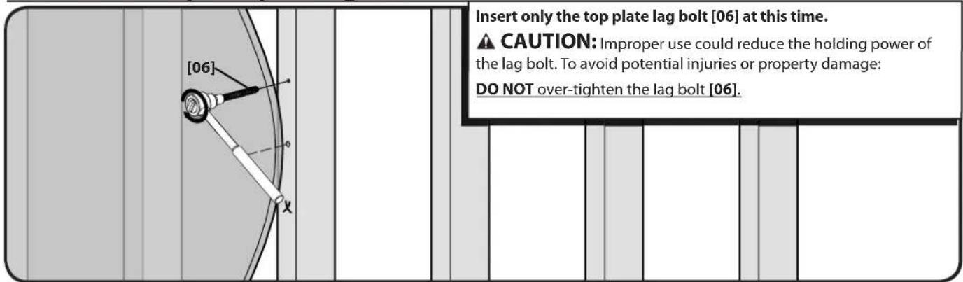 [06] Insert only the top plate lag bolt [06] at this time. CAUTION: Improper use could reduce the holding power of the lag bolt. To avoid potential injuries or property damage: DO NOT over-tighten the lag bolt [06].