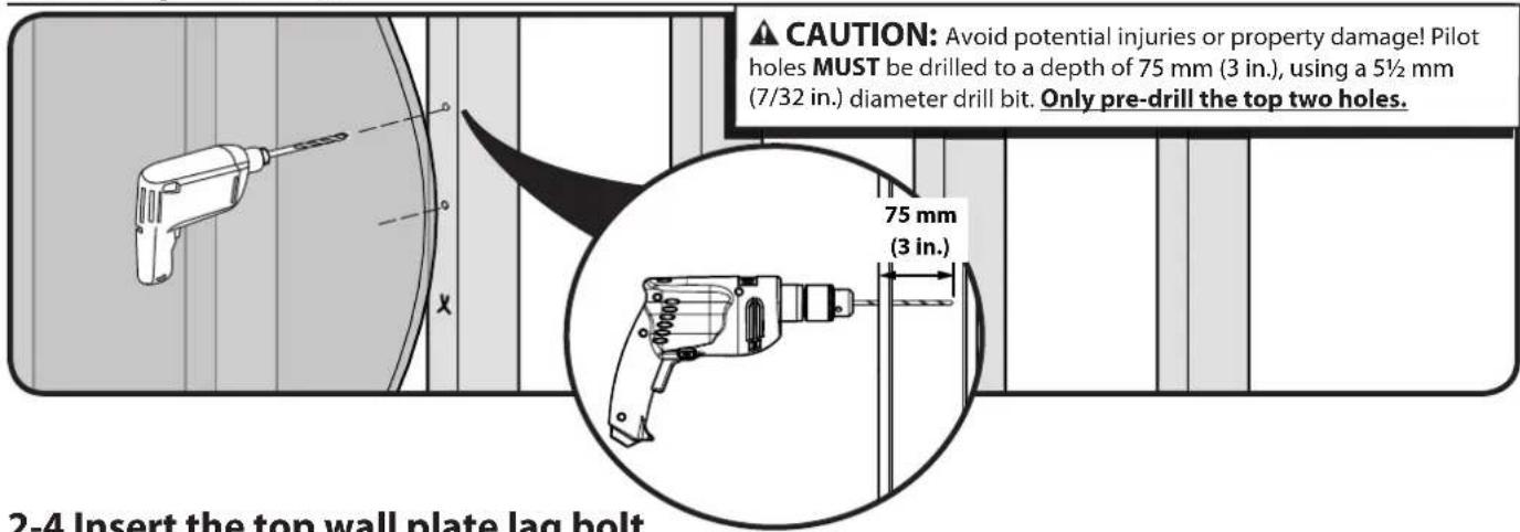 CAUTION: Avoid potential injuries or property damage! Pilot holes MUST be drilled to a depth of 75 mm (3 in.), using a 5½ mm (7/32 in.) diameter drill bit. Only pre-drill the top two holes. 75 mm (3 in.) 2-4 Insert the top wall plate lag bolt