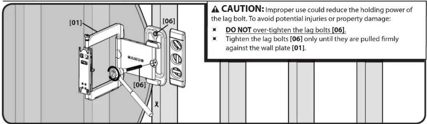 [01] [06] X CAUTION: Improper use could reduce the holding power of the lag bolt. To avoid potential injuries or property damage: ■ DO NOT over-tighten the lag bolts [06]. ■ Tighten the lag bolts [06] only until they are pulled firmly against the wall plate [01].