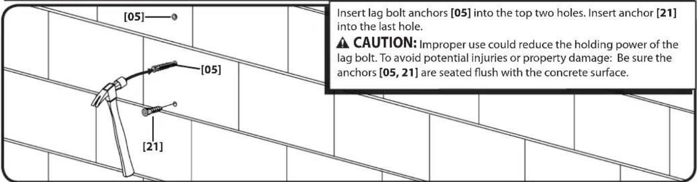 [05] [05] [21] Insert lag bolt anchors [05] into the top two holes. Insert anchor [21] into the last hole. ⚠️ CAUTION: Improper use could reduce the holding power of the lag bolt. To avoid potential injuries or property damage: Be sure the anchors [05, 21] are seated flush with the concrete surface.