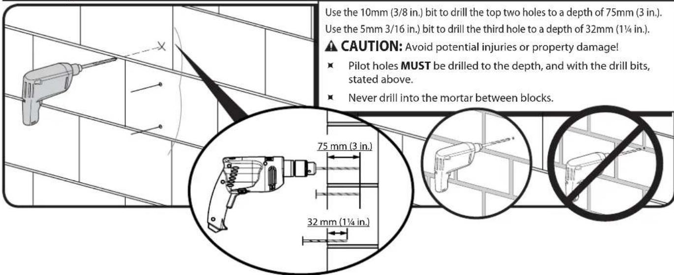 Use the 10mm (3/8 in.) bit to drill the top two holes to a depth of 75mm (3 in.). Use the 5mm 3/16 in.) bit to drill the third hole to a depth of 32mm (1¼ in.). CAUTION: Avoid potential injuries or property damage! • Pilot holes MUST be drilled to the depth, and with the drill bits, stated above. • Never drill into the mortar between blocks.