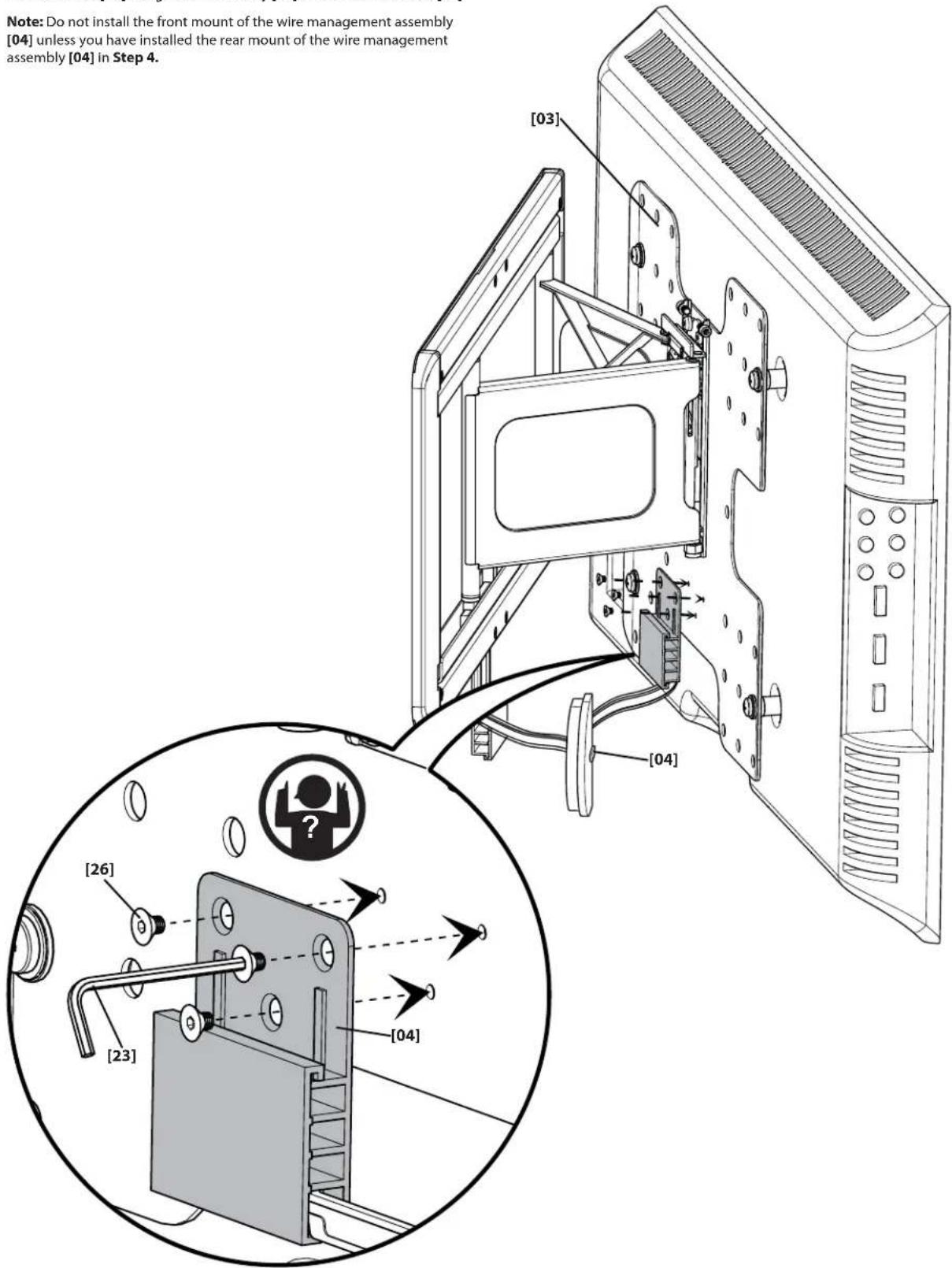 Note: Do not install the front mount of the wire management assembly [04] unless you have installed the rear mount of the wire management assembly [04] in Step 4. [03] [04] [26] [23] [04]