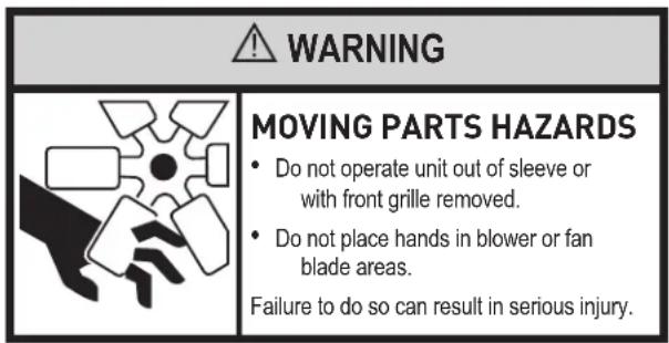 WARNING MOVING PARTS HAZARDS • Do not operate unit out of sleeve or with front grille removed. • Do not place hands in blower or fan blade areas. Failure to do so can result in serious injury.