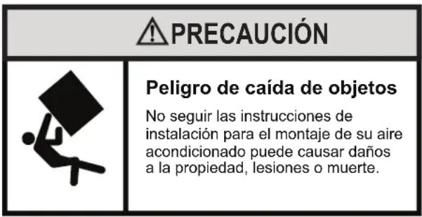 PRECAUCIÓN Peligro de caída de objetos No seguir las instrucciones de instalación para el montaje de su aire acondicionado puede causar daños a la propiedad, lesiones o muerte.